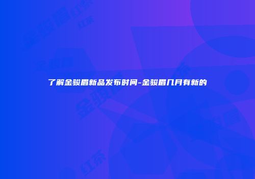 了解金骏眉新品发布时间-金骏眉几月有新的