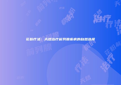 花粉疗法：天然治疗前列腺疾病的自然选择