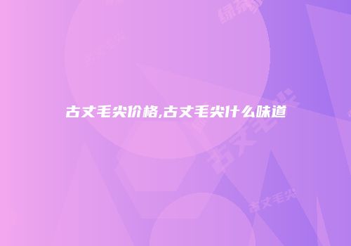 古丈毛尖价格,古丈毛尖什么味道