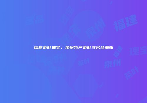 福建茶叶瑰宝：泉州特产茶叶与名品解析