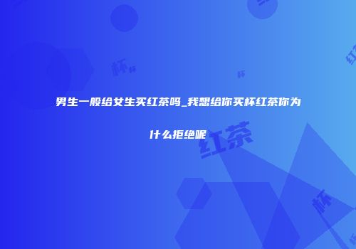 男生一般给女生买红茶吗_我想给你买杯红茶你为什么拒绝呢