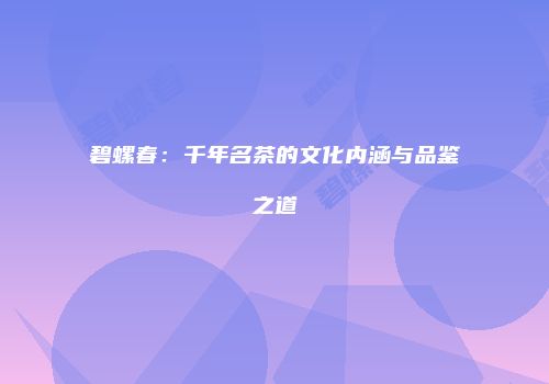 碧螺春：千年名茶的文化内涵与品鉴之道