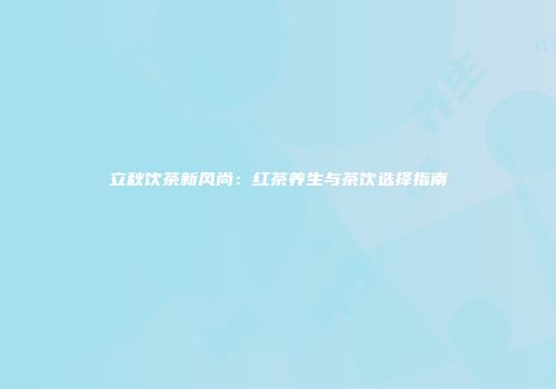 立秋饮茶新风尚：红茶养生与茶饮选择指南