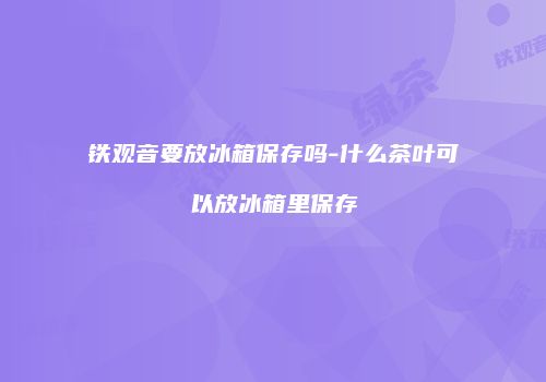 铁观音要放冰箱保存吗-什么茶叶可以放冰箱里保存
