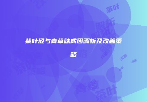 茶叶涩与青草味成因解析及改善策略