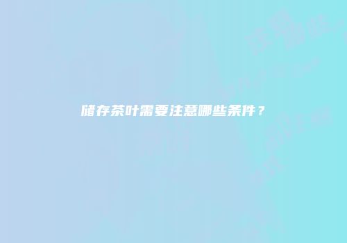 储存茶叶需要注意哪些条件？