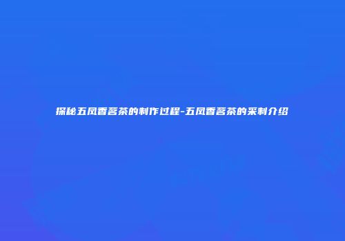 探秘五凤香茗茶的制作过程-五凤香茗茶的采制介绍