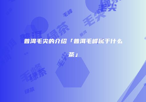 普洱毛尖的介绍「普洱毛峰属于什么茶」