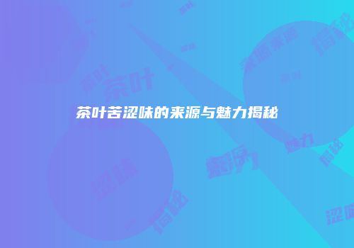 茶叶苦涩味的来源与魅力揭秘