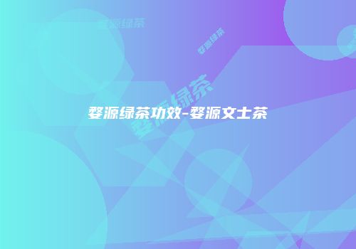 婺源绿茶功效-婺源文士茶