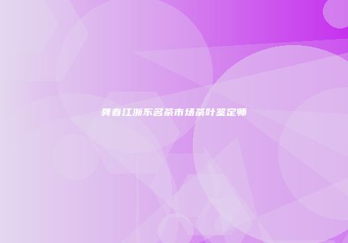 龚春江浙东名茶市场茶叶鉴定师