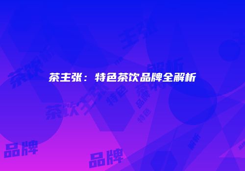 茶主张：特色茶饮品牌全解析