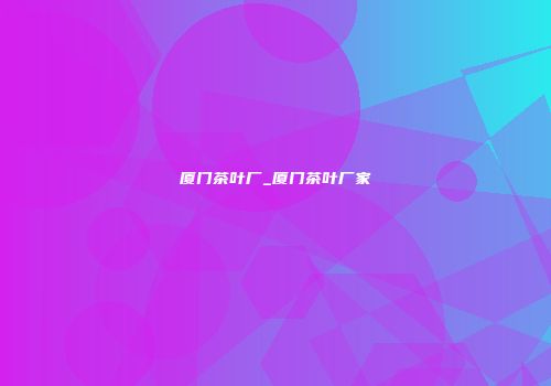 厦门茶叶厂_厦门茶叶厂家
