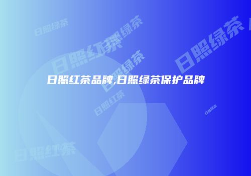 日照红茶品牌,日照绿茶保护品牌
