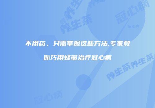 不用药，只需掌握这些方法,专家教你巧用蜂蜜治疗冠心病
