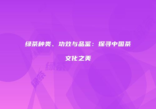 绿茶种类、功效与品鉴：探寻中国茶文化之美