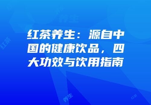 红茶养生：源自中国的健康饮品，四大功效与饮用指南