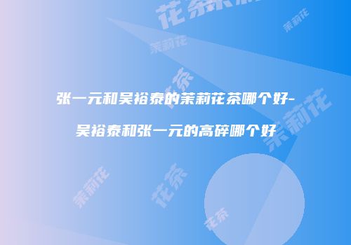 张一元和吴裕泰的茉莉花茶哪个好-吴裕泰和张一元的高碎哪个好