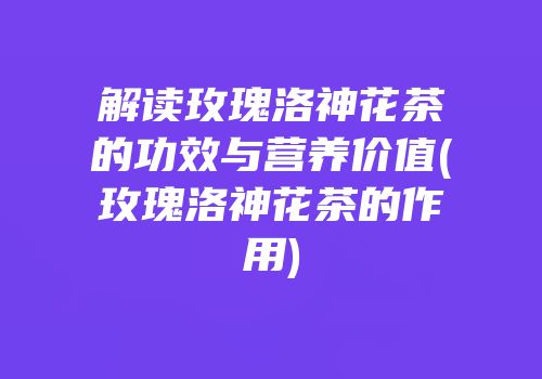 解读玫瑰洛神花茶的功效与营养价值(玫瑰洛神花茶的作用)