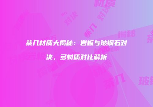 茶几材质大揭秘：岩板与玻钢石对决，多材质对比解析