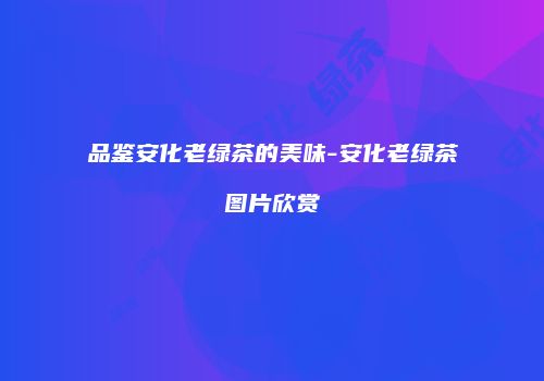 品鉴安化老绿茶的美味-安化老绿茶图片欣赏