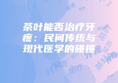 茶叶能否治疗牙疼：民间传统与现代医学的碰撞