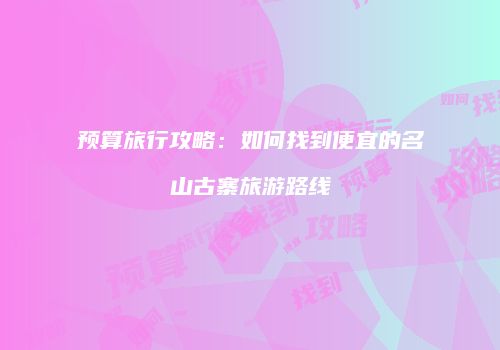 预算旅行攻略：如何找到便宜的名山古寨旅游路线