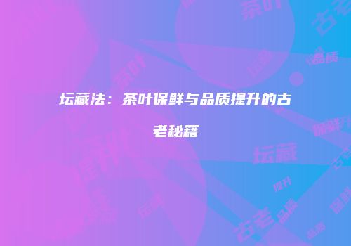 坛藏法：茶叶保鲜与品质提升的古老秘籍