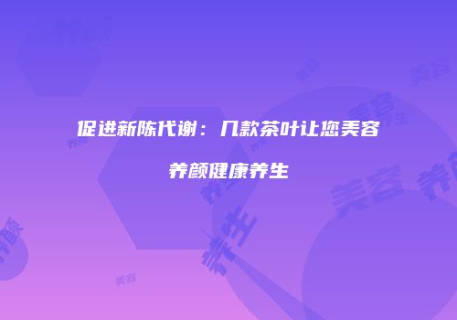 促进新陈代谢：几款茶叶让您美容养颜健康养生