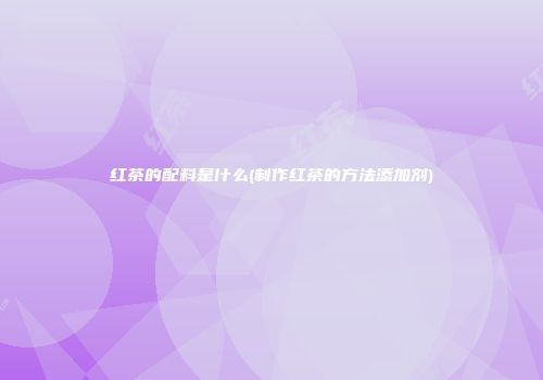 红茶的配料是什么(制作红茶的方法添加剂)