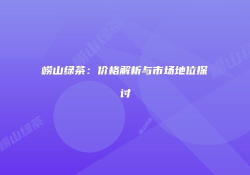 崂山绿茶：价格解析与市场地位探讨