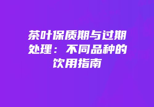茶叶保质期与过期处理：不同品种的饮用指南
