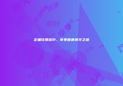 正确饮用茶叶，享受健康清火之道
