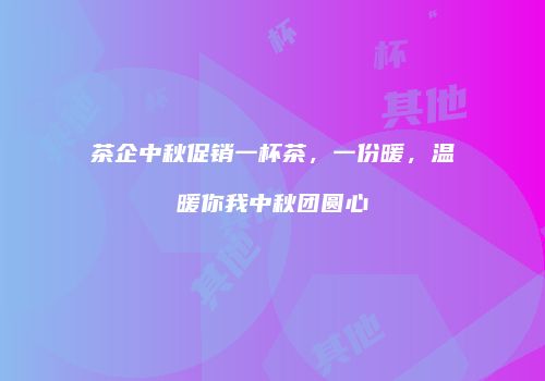 茶企中秋促销一杯茶，一份暖，温暖你我中秋团圆心