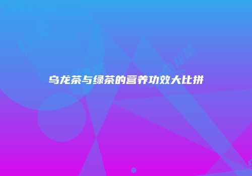 乌龙茶与绿茶的营养功效大比拼
