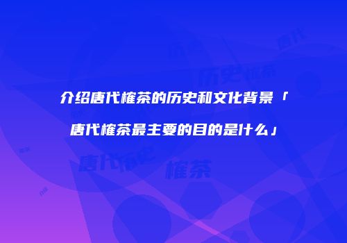 介绍唐代榷茶的历史和文化背景「唐代榷茶最主要的目的是什么」