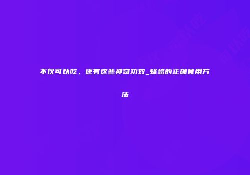 不仅可以吃，还有这些神奇功效_蜂蜡的正确食用方法