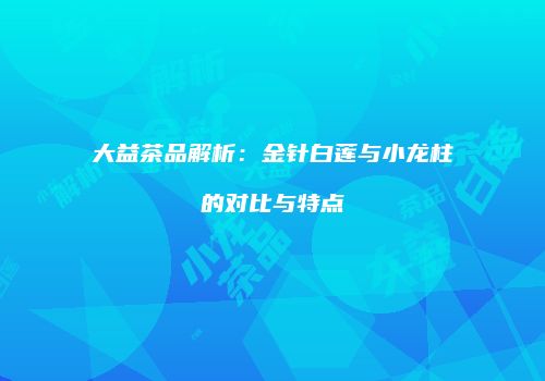 大益茶品解析：金针白莲与小龙柱的对比与特点