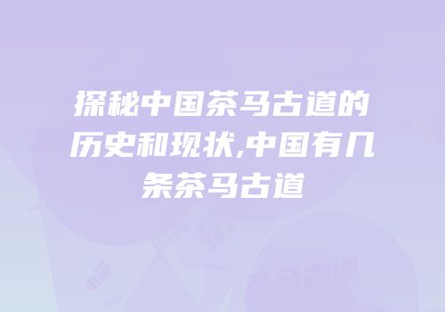 探秘中国茶马古道的历史和现状,中国有几条茶马古道