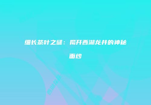细长茶叶之谜：揭开西湖龙井的神秘面纱