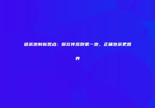 道茶泡制新观点：摒弃传统倒第一泡，正确泡茶更营养