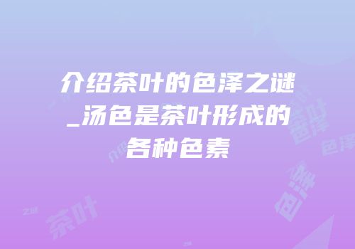 介绍茶叶的色泽之谜_汤色是茶叶形成的各种色素