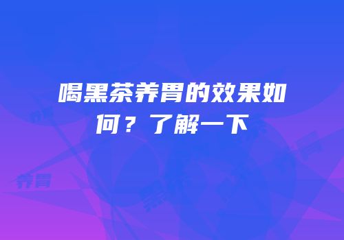 喝黑茶养胃的效果如何？了解一下