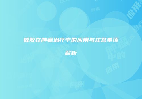 蜂胶在肿瘤治疗中的应用与注意事项解析