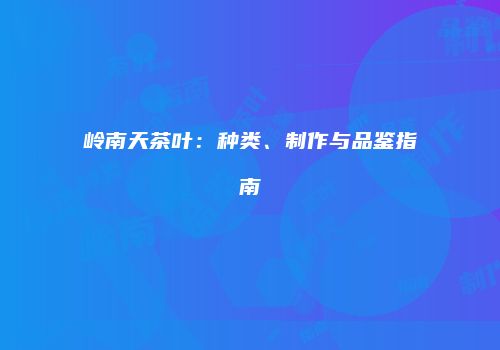 岭南天茶叶：种类、制作与品鉴指南