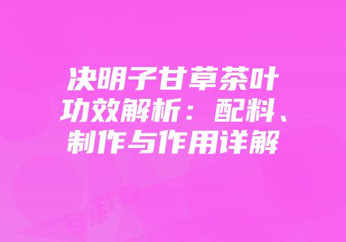 决明子甘草茶叶功效解析：配料、制作与作用详解