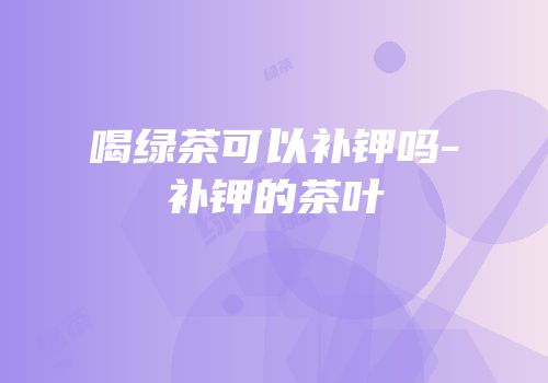 喝绿茶可以补钾吗-补钾的茶叶