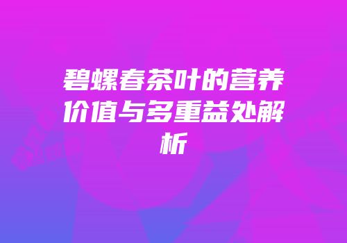 碧螺春茶叶的营养价值与多重益处解析