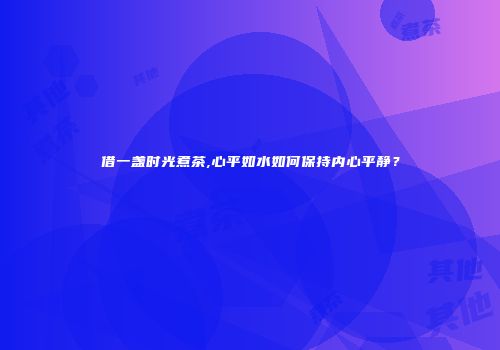 借一盏时光煮茶,心平如水如何保持内心平静？