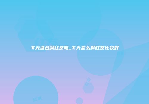 冬天适合喝红茶吗_冬天怎么喝红茶比较好